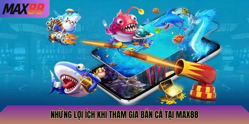 Những lợi ích khi tham gia Bắn Cá tại Max88